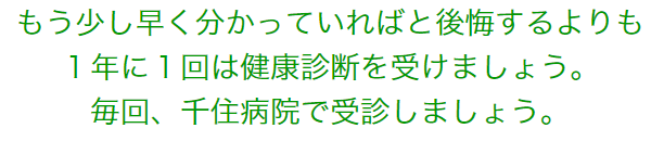 もう少し早く分かっていればと後悔するよりも<br>１年に１回は健康診断を受けましょう。毎回、千住病院で受診しましょう。